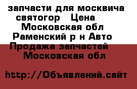 запчасти для москвича святогор › Цена ­ 1 - Московская обл., Раменский р-н Авто » Продажа запчастей   . Московская обл.